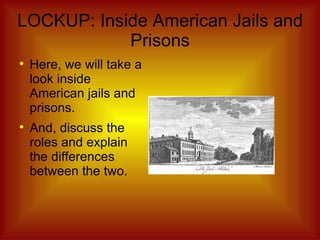 LOCKUP: Inside American Jails and Prisons Here, we will take a look inside American jails and prisons. And, discuss the roles and explain the differences between the two. 