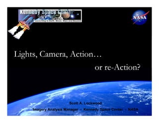 Lights, Camera, Action…
                      or re-Action?


                       Scott A. Lockwood
     Imagery Analysis Manager - Kennedy Space Center - NASA
 