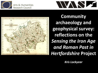 Community
archaeology and
geophysical survey:
reflections on the
Sensing the Iron Age
and Roman Past in
Hertfordshire Project
Kris Lockyear
 