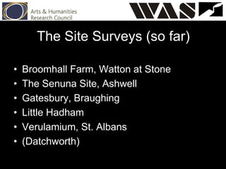 The Site Surveys (so far)
• Broomhall Farm, Watton at Stone
• The Senuna Site, Ashwell
• Gatesbury, Braughing
• Little Hadham
• Verulamium, St. Albans
• (Datchworth)
 