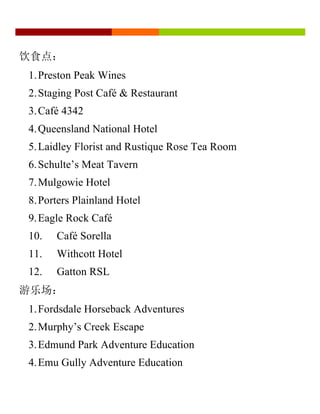 饮食点：
1.Preston Peak Wines
2.Staging Post Café & Restaurant
3.Café 4342
4.Queensland National Hotel
5.Laidley Florist and Rustique Rose Tea Room
6.Schulte’s Meat Tavern
7.Mulgowie Hotel
8.Porters Plainland Hotel
9.Eagle Rock Café
10. Café Sorella
11. Withcott Hotel
12. Gatton RSL
游乐场：
1.Fordsdale Horseback Adventures
2.Murphy’s Creek Escape
3.Edmund Park Adventure Education
4.Emu Gully Adventure Education
 