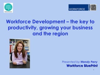 Presented by Wendy Perry
Workforce BluePrintWorkforce BluePrint
Workforce Development – the key to
productivity, growing your business
and the region
1
 