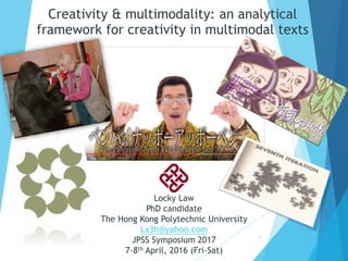 Creativity & multimodality: an analytical
framework for creativity in multimodal texts
1
Locky, LawLocky Law
PhD candidate
The Hong Kong Polytechnic University
Lx3h@yahoo.com
JPSS Symposium 2017
7-8th April, 2016 (Fri-Sat)
 