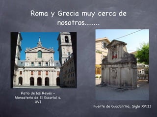 Roma y Grecia muy cerca de nosotros....... Patio de los Reyes - Monasterio de El Escorial s. XVI Fuente de Guadarrma. Siglo XVIII 