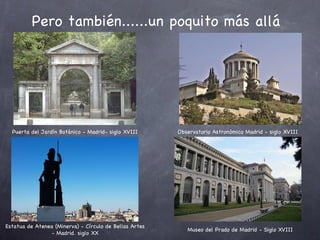 Pero también......un poquito más allá Museo del Prado de Madrid - Siglo XVIII Estatua de Atenea (Minerva) - Círculo de Bellas Artes - Madrid. siglo XX Observatorio Astronómico Madrid - siglo XVIII Puerta del Jardín Botánico - Madrid- siglo XVIII 