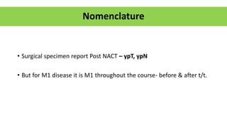 Nomenclature
• Surgical specimen report Post NACT – ypT, ypN
• But for M1 disease it is M1 throughout the course- before & after t/t.
 