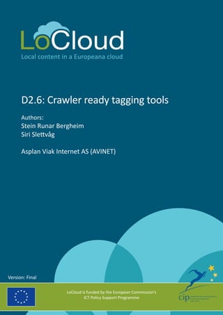 Local content in a Europeana cloud
D2.6: Crawler ready tagging tools
Authors:
Stein Runar Bergheim
Siri Slettvåg
Asplan Viak Internet AS (AVINET)
LoCloud is funded by the European Commission’s
ICT Policy Support Programme
Version: Final
 