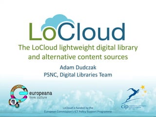 The LoCloud lightweight digital library
and alternative content sources
Adam Dudczak
PSNC, Digital Libraries Team
LoCloud is funded by the
European Commission's ICT Policy Support Programme
 