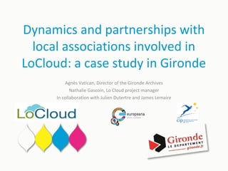Dynamics and partnerships with
local associations involved in
LoCloud: a case study in Gironde
Agnès Vatican, Director of the Gironde Archives
Nathalie Gascoin, Lo Cloud project manager
In collaboration with Julien Dutertre and James Lemaire
 
