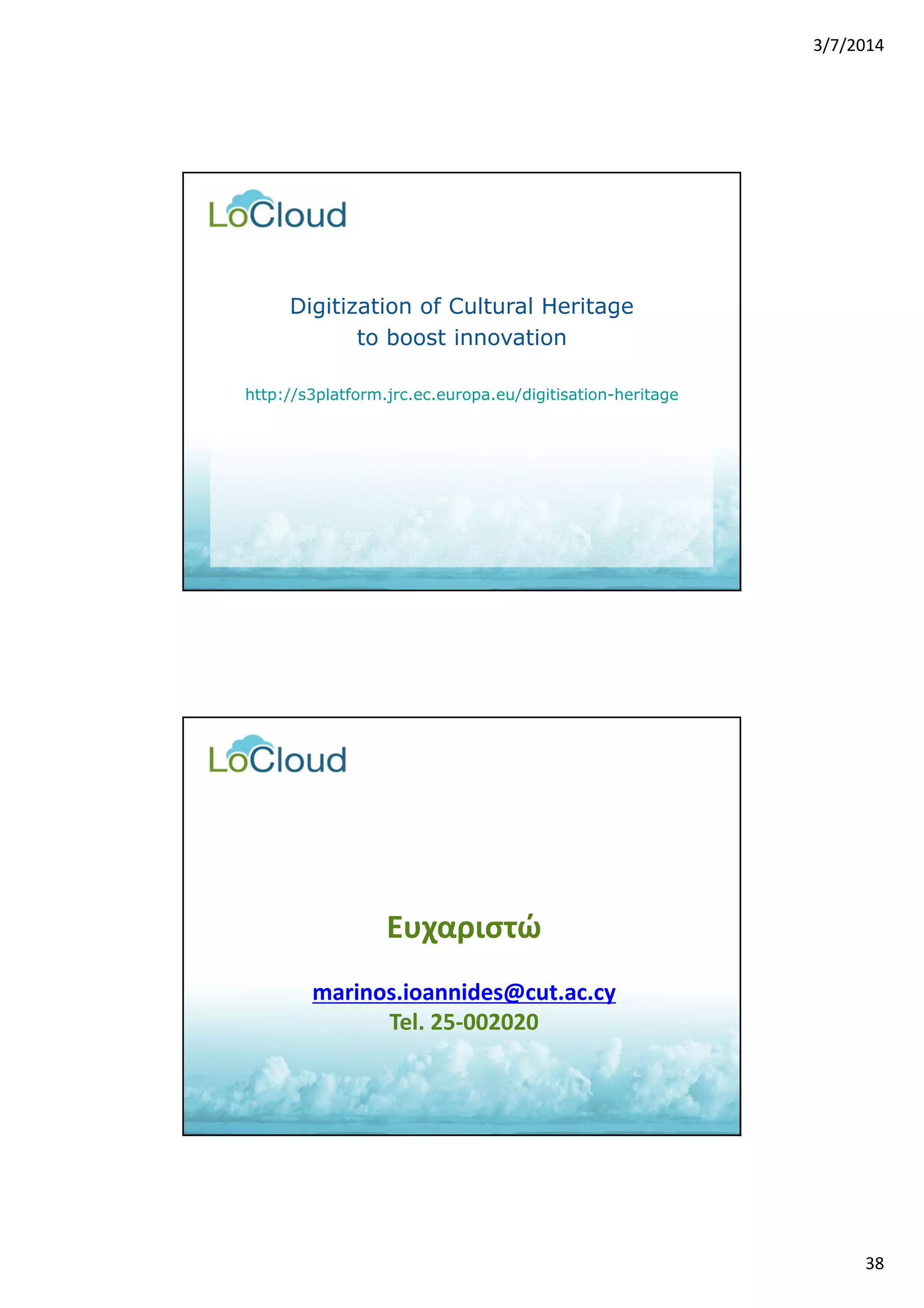 3/7/2014 
38 
Digitization of Cultural Heritage 
to boost innovation 
http://s3platform.jrc.ec.europa.eu/digitisation-heritage 
Ευχαριστώ 
marinos.ioannides@cut.ac.cy 
Tel. 25‐002020 
