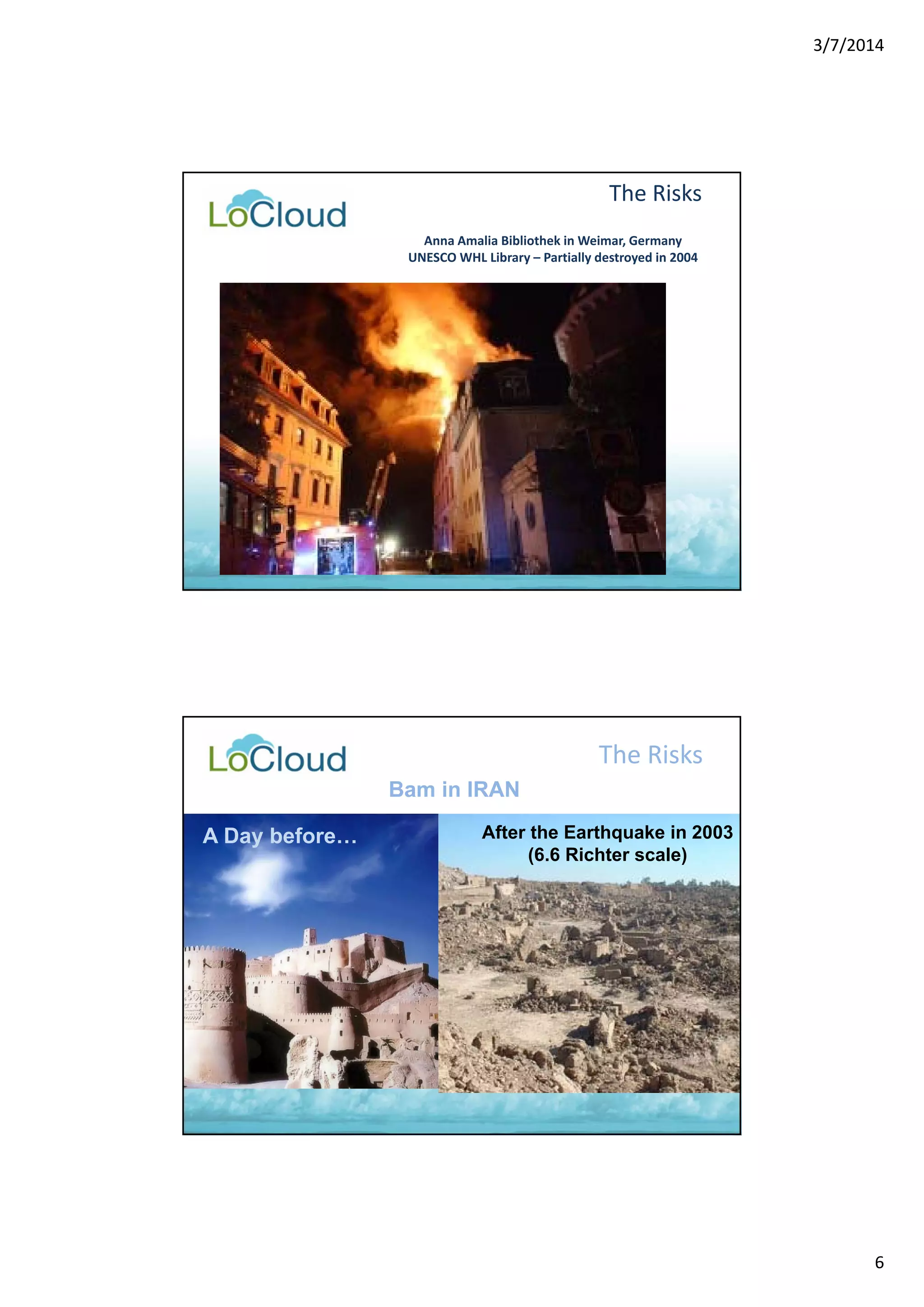 3/7/2014 
6 
The Risks 
Anna Amalia Bibliothek in Weimar, Germany 
UNESCO WHL Library – Partially destroyed in 2004 
The Risks 
After the Earthquake in 2003 
(6.6 Richter scale) 
A Day before… 
Bam in IRAN 
 