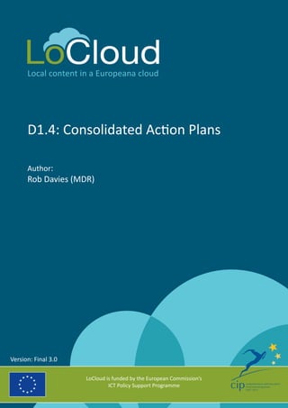 Local content in a Europeana cloud 
D1.4: Consolidated Action Plans 
Author: 
Rob Davies (MDR) 
LoCloud is funded by the European Commission’s 
ICT Policy Support Programme 
Version: Final 3.0  