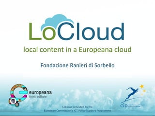local content in a Europeana cloud 
Fondazione Ranieri di Sorbello 
LoCloud is funded by the European Commission's ICT Policy Support Programme  