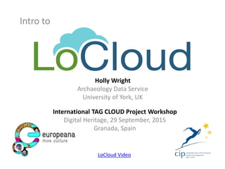 International TAG CLOUD Project Workshop
Digital Heritage, 29 September, 2015
Granada, Spain
Intro to
Holly Wright
Archaeology Data Service
University of York, UK
LoCloud Video
 
