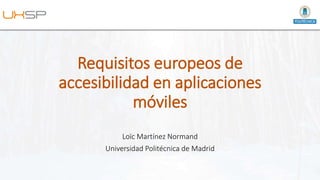 Requisitos europeos de
accesibilidad en aplicaciones
móviles
Loïc Martínez Normand
Universidad Politécnica de Madrid
 