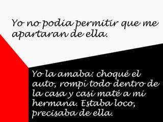Yo no podia permitir que me apartaran de ella. Yo la amaba: choqué el auto, rompí todo dentro de la casa y casi maté a mi hermana. Estaba loco, precisaba de ella. 