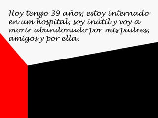 Hoy tengo 39 años; estoy internado en um hospital, soy inútil y voy a morir abandonado por mis padres, amigos y por ella.  