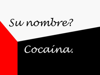 Su nombre?  Cocaína. 