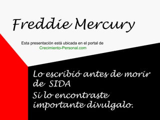 Freddie Mercury
Lo escribió antes de morir
de SIDA
Si lo encontraste
importante divulgalo.
Esta presentación está ubicada en el portal de
Crecimiento-Personal.com
 