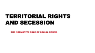 TERRITORIAL RIGHTS
AND SECESSION
THE NORMATIVE ROLE OF SOCIAL NORMS
 