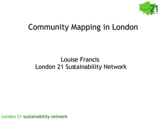 Community Mapping in London Louise Francis  London 21 Sustainability Network 