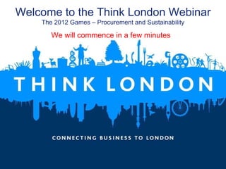 Welcome to the Think London Webinar The 2012 Games – Procurement and Sustainability We will commence in a few minutes  