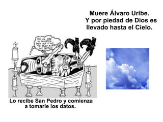 Muere Álvaro Uribe.   Y por piedad de Dios es llevado hasta el Cielo. Lo recibe San Pedro y comienza a tomarle los datos.   