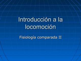 Introducción a laIntroducción a la
locomociónlocomoción
Fisiología comparada IIFisiología comparada II
 