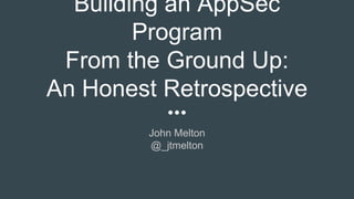 Building an AppSec
Program
From the Ground Up:
An Honest Retrospective
John Melton
@_jtmelton
 