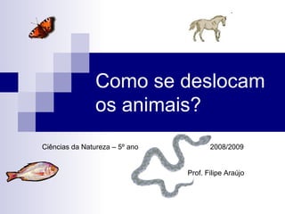 Como se deslocam os animais? Ciências da Natureza – 5º ano  2008/2009 Prof. Filipe Araújo 