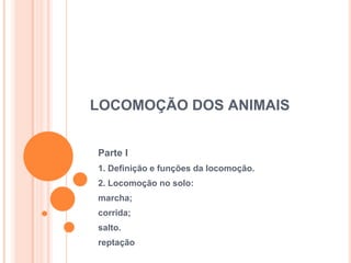 LOCOMOÇÃO DOS ANIMAIS
Parte I
1. Definição e funções da locomoção.
2. Locomoção no solo:
marcha;
corrida;
salto.
reptação
 