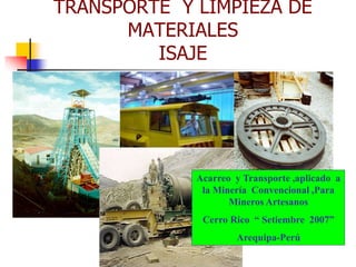 TRANSPORTE Y LIMPIEZA DE
MATERIALES
ISAJE
Acarreo y Transporte ,aplicado a
la Minería Convencional ,Para
Mineros Artesanos
Cerro Rico “ Setiembre 2007”
Arequipa-Perú
 