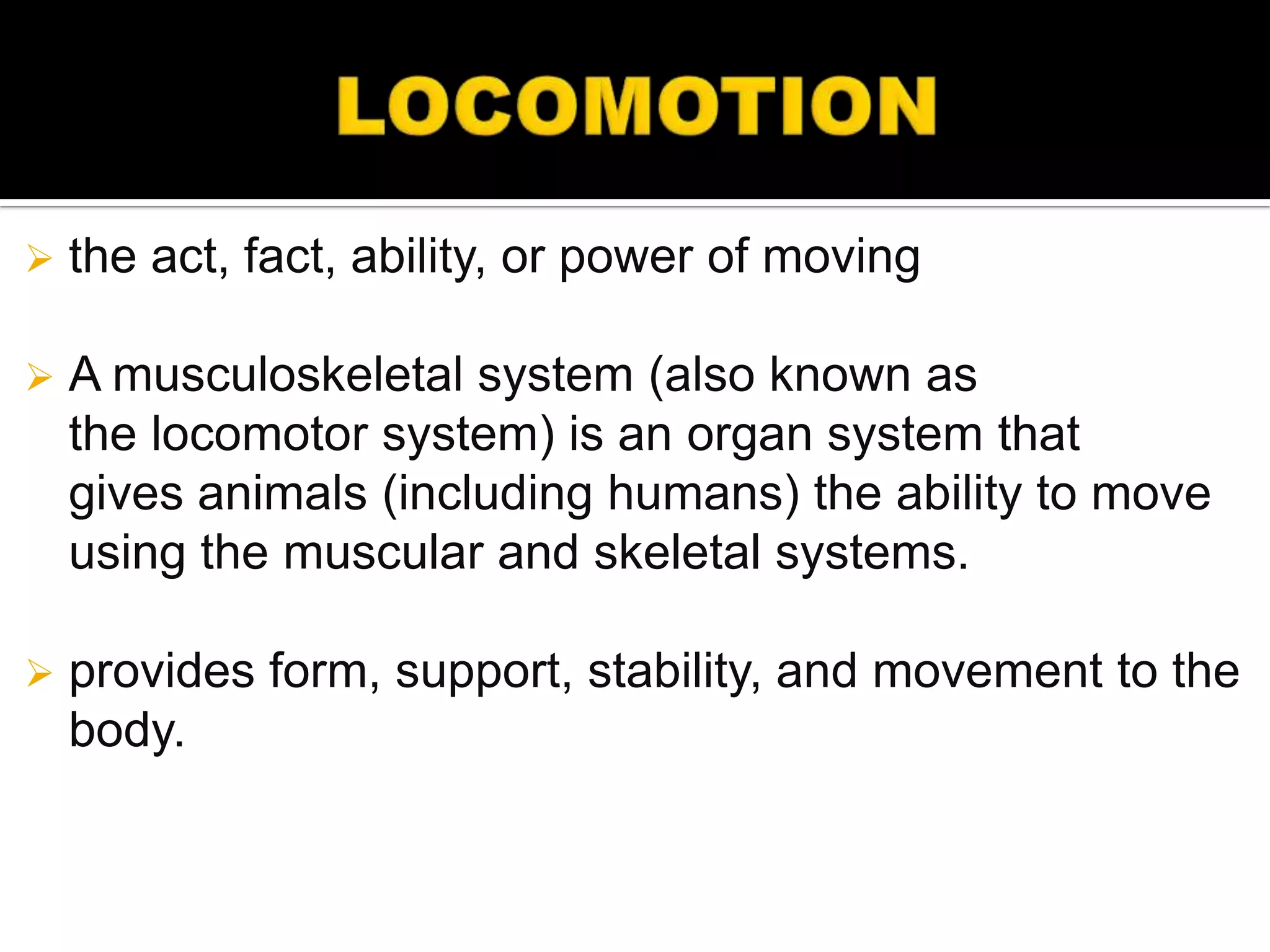    the act, fact, ability, or power of moving

   A musculoskeletal system (also known as
    the locomotor system) is an organ system that
    gives animals (including humans) the ability to move
    using the muscular and skeletal systems.

   provides form, support, stability, and movement to the
    body.
 