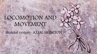 LOCOMOTION AND
MOVEMENT
Skeletal system- AXIAL SKELETON
 