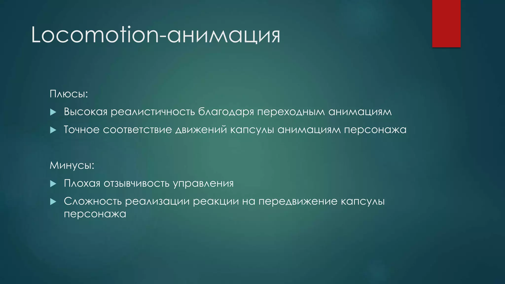 Locomotion-анимация
Плюсы:
 Высокая реалистичность благодаря переходным анимациям
 Точное соответствие движений капсулы анимациям персонажа
Минусы:
 Плохая отзывчивость управления
 Сложность реализации реакции на передвижение капсулы
персонажа
 