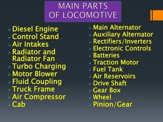  Diesel Engine
 Control Stand
 Air Intakes
 Radiator and
Radiator Fan
 Turbo Charging
 Motor Blower
 Fluid Coupling
 Truck Frame
 Air Compressor
 Cab
 Main Alternator
 Auxiliary Alternator
 Rectifiers/Inverters
 Electronic Controls
 Batteries
 Traction Motor
 Fuel Tank
 Air Reservoirs
 Drive Shaft
 Gear Box
 Wheel
 Pinion/Gear
 