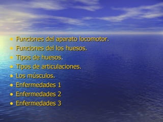 •   Funciones del aparato locomotor.
•   Funciones del los huesos.
•   Tipos de huesos.
•   Tipos de articulaciones.
•   Los músculos.
•   Enfermedades 1
•   Enfermedades 2
•   Enfermedades 3
 