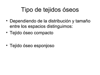 Tipo de tejidos óseos
• Dependiendo de la distribución y tamaño
entre los espacios distinguimos:
• Tejido óseo compacto
• Tejido óseo esponjoso
 