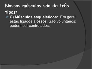 Nossos músculos são de três tipos: C) Músculos esqueléticos:  Em geral, estão ligados a ossos. São voluntários: podem ser controlados.  