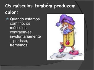Os músculos também produzem calor: Quando estamos com frio, os músculos contraem-se involuntariamente – por isso, trememos.  