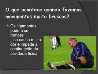 O que acontece quando fazemos movimentos muito bruscos?  Os ligamentos podem se romper. Isso causa muita dor e impede a continuação da atividade física. 