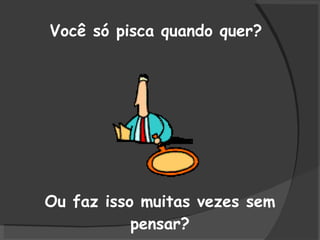 Você só pisca quando quer?  Ou faz isso muitas vezes sem pensar? 