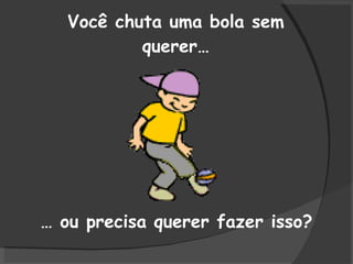 Você chuta uma bola sem querer… …  ou precisa querer fazer isso? 