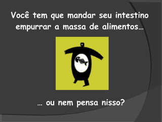 Você tem que mandar seu intestino empurrar a massa de alimentos… …  ou nem pensa nisso? 