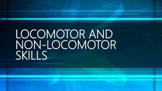 LOCOMOTOR AND
NON-LOCOMOTOR
SKILLS
 