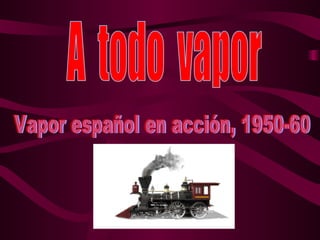 A  todo  vapor Vapor español en acción, 1950-60 