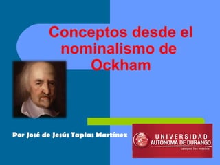 Conceptos desde el
nominalismo de
Ockham
Por José de Jesús Tapias Martínez
 