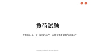 負荷試験
Copyrights LOCONDO,Inc. All Rights Reserved.
中期的に、ユーザーに安定したサービスを提供する事が出来るか?
●●
 