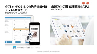 Copyrights LOCONDO,Inc. All Rights Reserved.
タブレットPOS & QR決済機能付き
モバイル会員カード
LOCOPOS & LOCOPAY
●●
店舗スタッフ用 在庫販売システム
LOCOCHOC
 