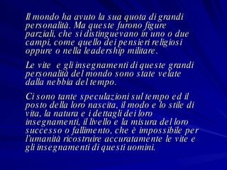 Il mondo ha avuto la sua quota di grandi personalità. Ma queste furono figure parziali, che si distinguevano in uno o due campi, come quello dei pensieri religiosi oppure o nella leadership militare. Le vite  e gli insegnamenti di queste grandi personalità del mondo sono state velate dalla nebbia del tempo. Ci sono tante speculazioni sul tempo ed il posto della loro nascita, il modo e lo stile di vita, la natura e i dettagli dei loro insegnamenti, il livello e la misura del loro successo o fallimento, che è impossibile per l’umanità ricostruire accuratamente le vite e gli insegnamenti di questi uomini. 